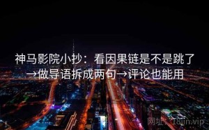 神马影院小抄：看因果链是不是跳了→做导语拆成两句→评论也能用