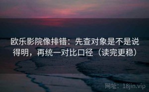 欧乐影院像排错：先查对象是不是说得明，再统一对比口径（读完更稳）