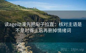 读age动漫先把句子拉直：核对主语是不是对得上后再删掉情绪词