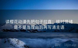 读樱花动漫先把句子拉直：核对情绪是不是当理由后再写清主语