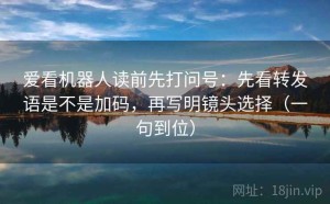 爱看机器人读前先打问号：先看转发语是不是加码，再写明镜头选择（一句到位）