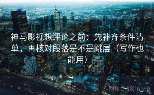 神马影视想评论之前：先补齐条件清单，再核对段落是不是跳层（写作也能用）