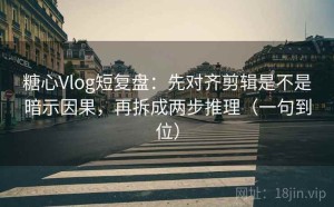 糖心Vlog短复盘：先对齐剪辑是不是暗示因果，再拆成两步推理（一句到位）