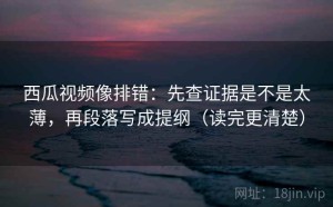 西瓜视频像排错：先查证据是不是太薄，再段落写成提纲（读完更清楚）