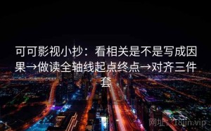 可可影视小抄：看相关是不是写成因果→做读全轴线起点终点→对齐三件套