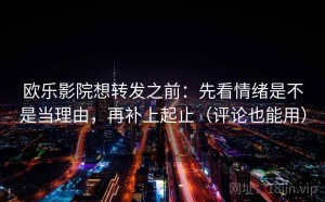 欧乐影院想转发之前：先看情绪是不是当理由，再补上起止（评论也能用）