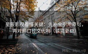 星辰影视看懂关键：先补全引用原句，再对照口径交代吗（读完更稳）