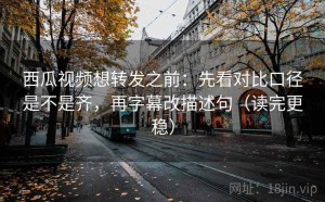 西瓜视频想转发之前：先看对比口径是不是齐，再字幕改描述句（读完更稳）