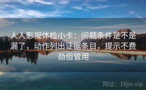 人人影视体检小卡：问题条件是不是漏了，动作列出证据条目，提示不费劲但管用
