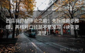 西瓜视频想评论之前：先拆成两步推理，再核对口径是不是没写（读完更清楚）