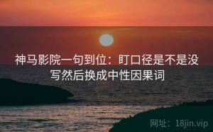 神马影院一句到位：盯口径是不是没写然后换成中性因果词
