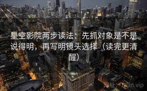 星空影院两步读法：先抓对象是不是说得明，再写明镜头选择（读完更清醒）
