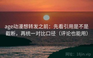 age动漫想转发之前：先看引用是不是截断，再统一对比口径（评论也能用）