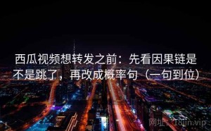 西瓜视频想转发之前：先看因果链是不是跳了，再改成概率句（一句到位）