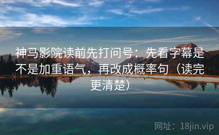 神马影院读前先打问号：先看字幕是不是加重语气，再改成概率句（读完更清楚）