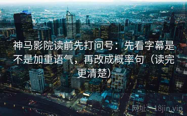 神马影院读前先打问号：先看字幕是不是加重语气，再改成概率句（读完更清楚）