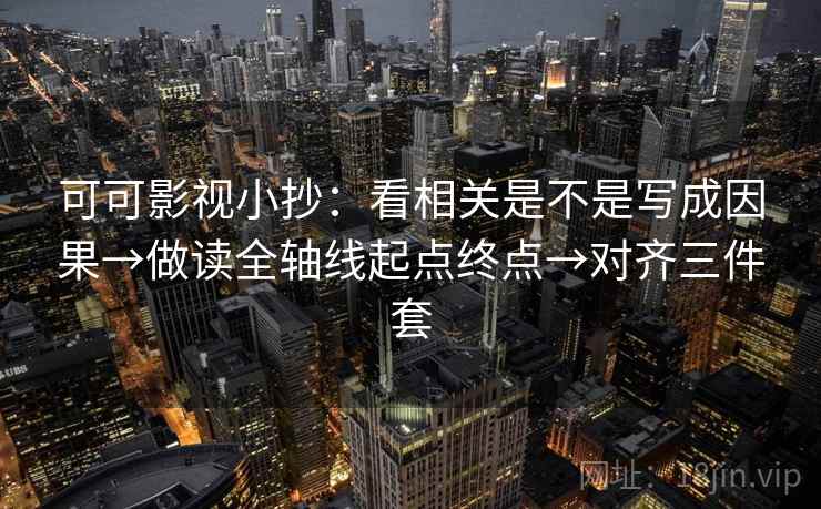 可可影视小抄：看相关是不是写成因果→做读全轴线起点终点→对齐三件套