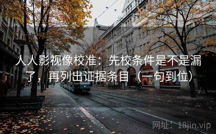 人人影视像校准：先校条件是不是漏了，再列出证据条目（一句到位）