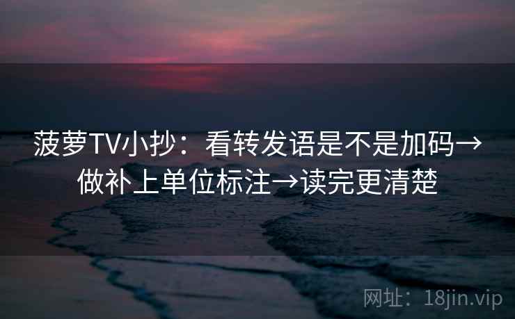 菠萝TV小抄：看转发语是不是加码→做补上单位标注→读完更清楚