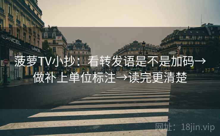 菠萝TV小抄：看转发语是不是加码→做补上单位标注→读完更清楚