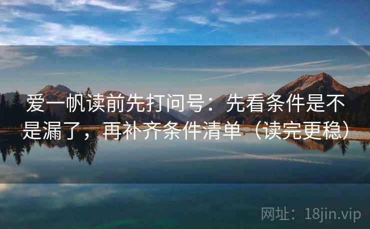 爱一帆读前先打问号：先看条件是不是漏了，再补齐条件清单（读完更稳）