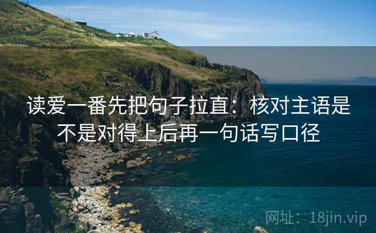 读爱一番先把句子拉直：核对主语是不是对得上后再一句话写口径