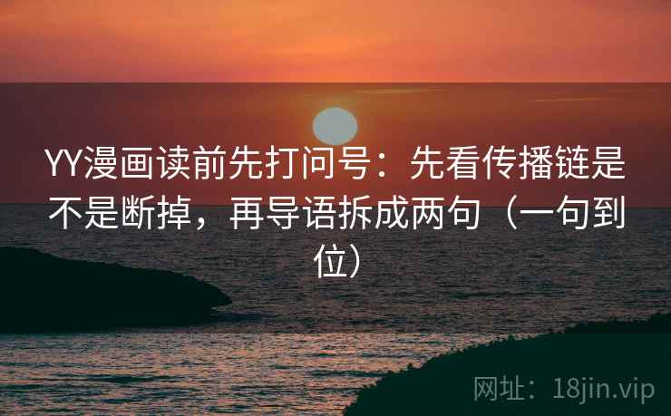 YY漫画读前先打问号：先看传播链是不是断掉，再导语拆成两句（一句到位）