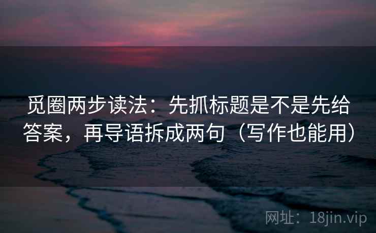 觅圈两步读法：先抓标题是不是先给答案，再导语拆成两句（写作也能用）