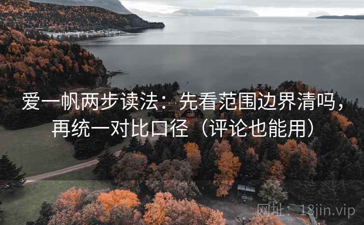 爱一帆两步读法：先看范围边界清吗，再统一对比口径（评论也能用）