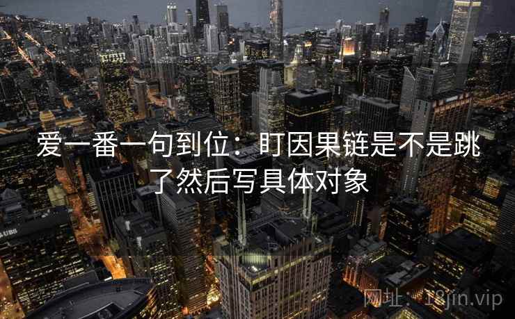 爱一番一句到位：盯因果链是不是跳了然后写具体对象