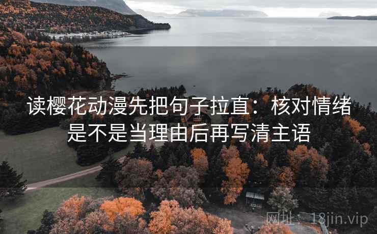 读樱花动漫先把句子拉直：核对情绪是不是当理由后再写清主语