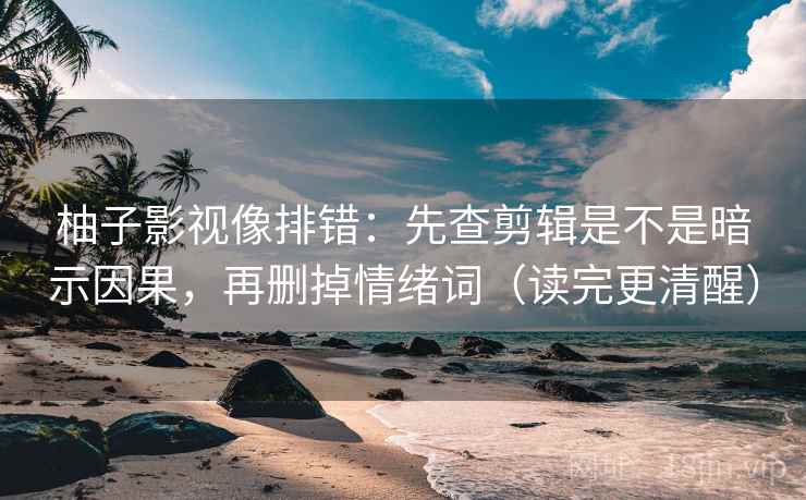 柚子影视像排错：先查剪辑是不是暗示因果，再删掉情绪词（读完更清醒）