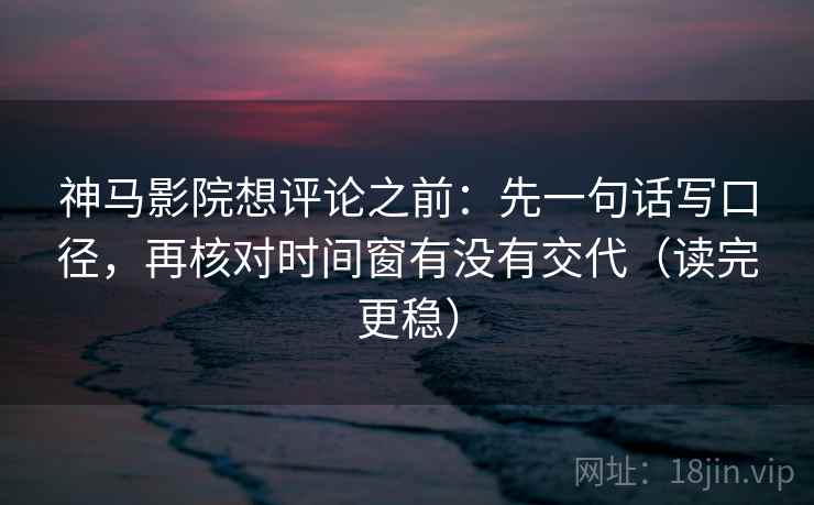 神马影院想评论之前：先一句话写口径，再核对时间窗有没有交代（读完更稳）