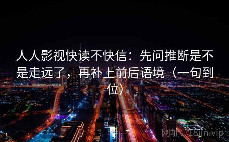 人人影视快读不快信：先问推断是不是走远了，再补上前后语境（一句到位）