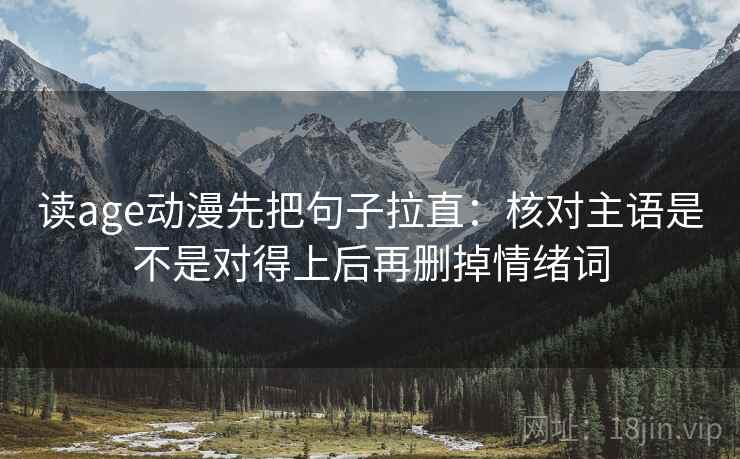 读age动漫先把句子拉直：核对主语是不是对得上后再删掉情绪词
