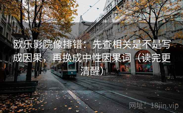 欧乐影院像排错：先查相关是不是写成因果，再换成中性因果词（读完更清醒）