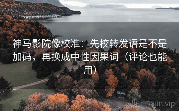 神马影院像校准：先校转发语是不是加码，再换成中性因果词（评论也能用）