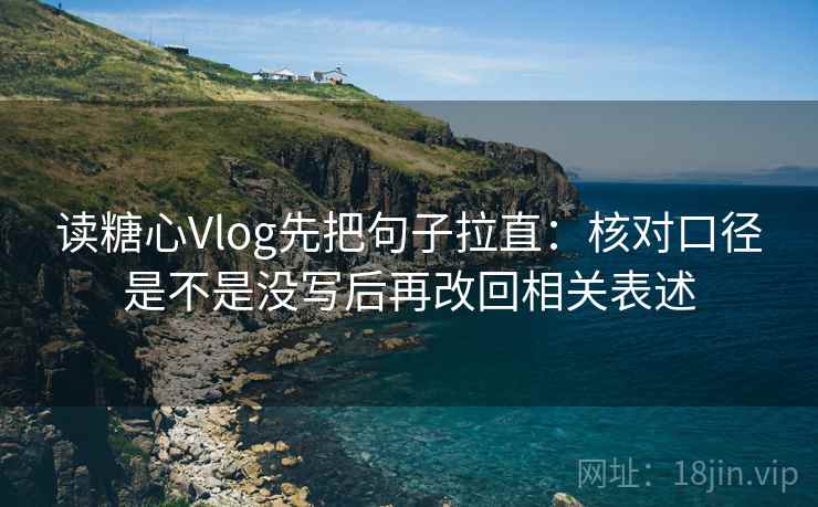 读糖心Vlog先把句子拉直：核对口径是不是没写后再改回相关表述