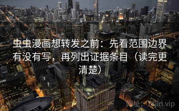 虫虫漫画想转发之前：先看范围边界有没有写，再列出证据条目（读完更清楚）