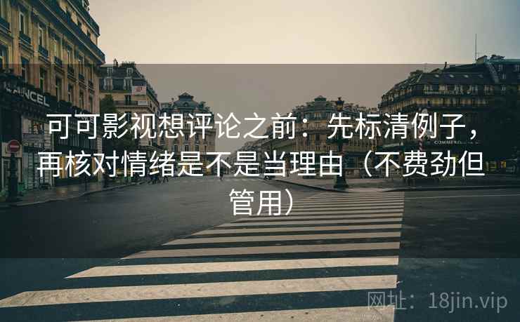 可可影视想评论之前：先标清例子，再核对情绪是不是当理由（不费劲但管用）