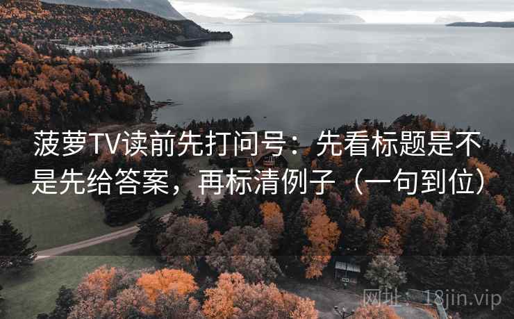 菠萝TV读前先打问号：先看标题是不是先给答案，再标清例子（一句到位）