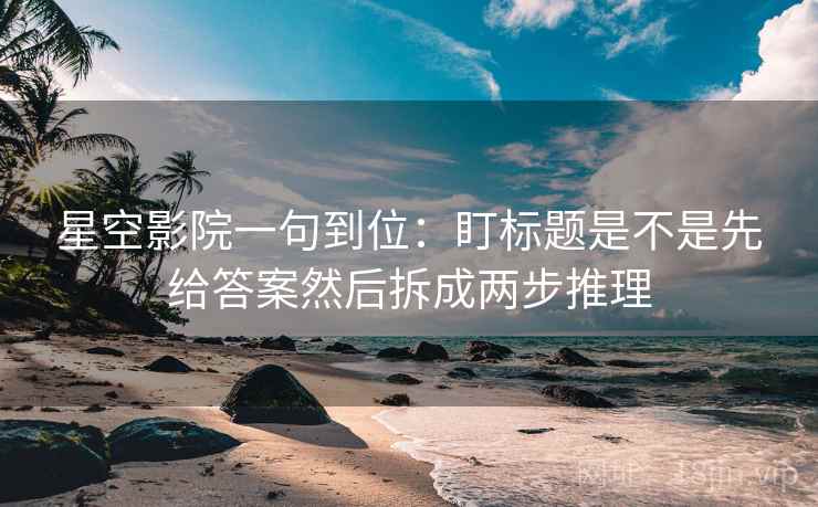 星空影院一句到位:盯标题是不是先给答案然后拆成两步推理 星空影院一句到位:盯标题是不是先给答案然后拆成两步推理