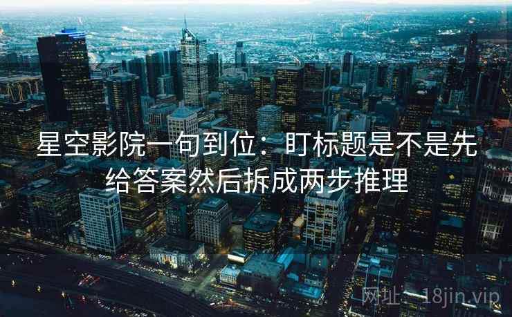 星空影院一句到位:盯标题是不是先给答案然后拆成两步推理 星空影院一句到位:盯标题是不是先给答案然后拆成两步推理