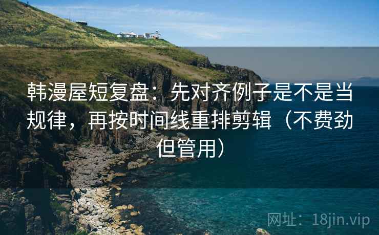 韩漫屋短复盘:先对齐例子是不是当规律,再按时间线重排剪辑(不费劲但管用) 韩漫屋短复盘:先对齐例子是不是当规律,再按时间线重排剪辑(不费劲但管用)
