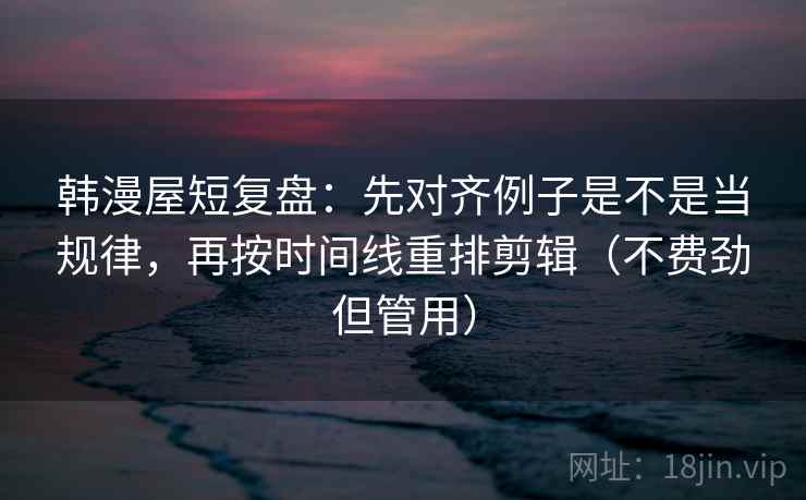 韩漫屋短复盘:先对齐例子是不是当规律,再按时间线重排剪辑(不费劲但管用) 韩漫屋短复盘:先对齐例子是不是当规律,再按时间线重排剪辑(不费劲但管用)