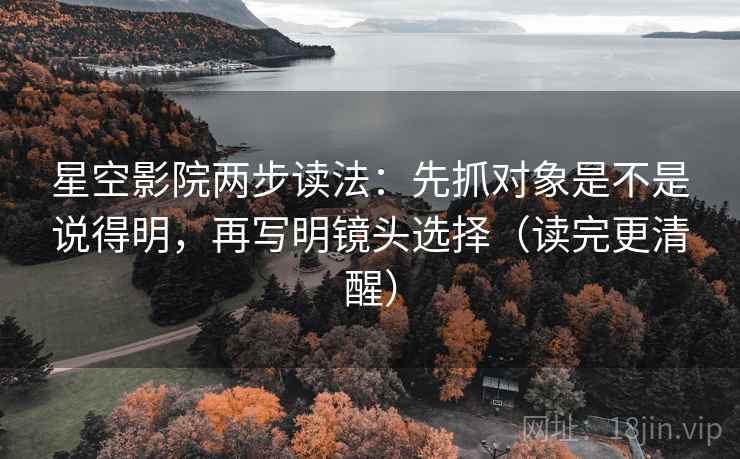 星空影院两步读法:先抓对象是不是说得明,再写明镜头选择(读完更清醒) 星空影院两步读法:先抓对象是不是说得明,再写明镜头选择(读完更清醒)