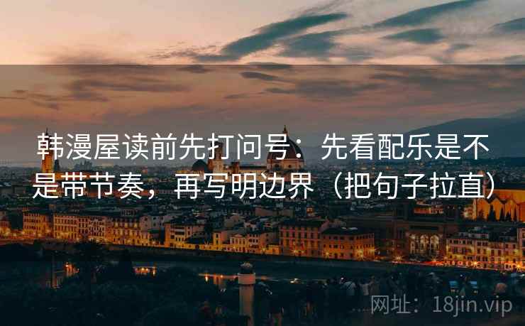 韩漫屋读前先打问号:先看配乐是不是带节奏,再写明边界(把句子拉直) 韩漫屋读前先打问号:先看配乐是不是带节奏,再写明边界(把句子拉直)