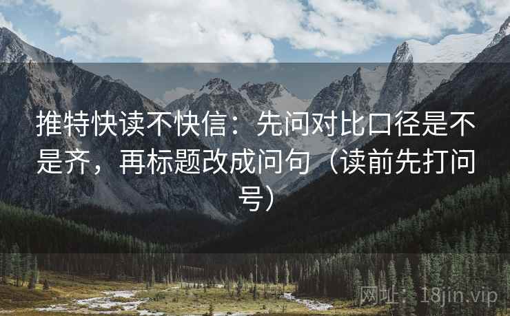 推特快读不快信:先问对比口径是不是齐,再标题改成问句(读前先打问号) 推特快读不快信:先问对比口径是不是齐,再标题改成问句(读前先打问号)