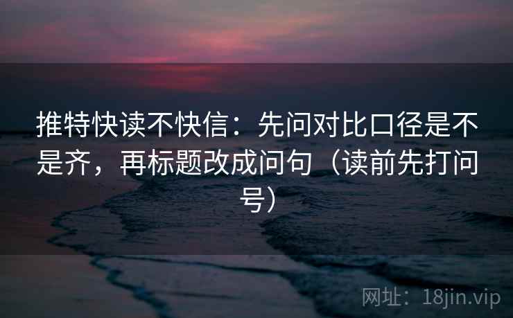推特快读不快信:先问对比口径是不是齐,再标题改成问句(读前先打问号) 推特快读不快信:先问对比口径是不是齐,再标题改成问句(读前先打问号)