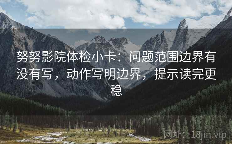 努努影院体检小卡:问题范围边界有没有写,动作写明边界,提示读完更稳 努努影院体检小卡:问题范围边界有没有写,动作写明边界,提示读完更稳